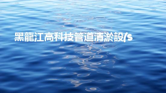 黑龍江高科技管道清淤設(shè)備：突破傳統(tǒng)，革新清污！